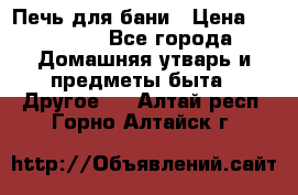 Печь для бани › Цена ­ 15 000 - Все города Домашняя утварь и предметы быта » Другое   . Алтай респ.,Горно-Алтайск г.